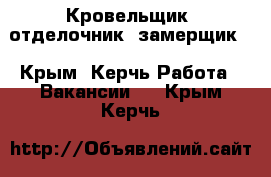 Кровельщик, отделочник, замерщик  - Крым, Керчь Работа » Вакансии   . Крым,Керчь